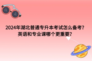 2024年湖北普通专升本考试怎么备考？英语和专业课哪个更重要？