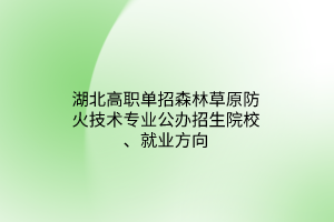 湖北高职单招森林草原防火技术专业公办招生院校、就业方向