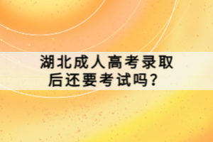 湖北成人高考录取后还要考试吗？