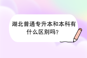 湖北普通专升本和本科有什么区别吗？