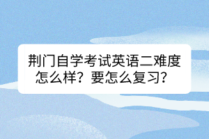 荆门自学考试英语二难度怎么样？要怎么复习？