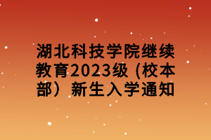 湖北科技学院继续教育2023级 (校本部）新生入学通知