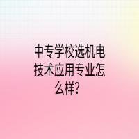 中专学校选机电技术应用专业怎么样？