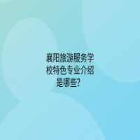 襄阳旅游服务学校特色专业介绍是哪些？