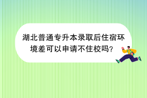 湖北普通专升本录取后住宿环境差可以申请不住校吗？