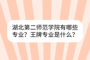 湖北第二师范学院有哪些专业？王牌专业是什么？