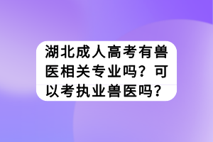 湖北成人高考有兽医相关专业吗？可以考执业兽医吗？