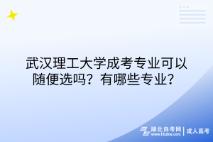 武汉理工大学成考专业可以随便选吗？有哪些专业？