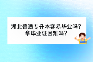 湖北普通专升本容易毕业吗？拿毕业证困难吗？