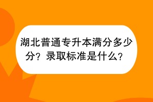 湖北普通专升本满分多少分？录取标准是什么？