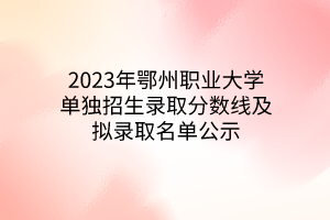 2023年鄂州职业大学单独招生录取分数线及拟录取名单公示