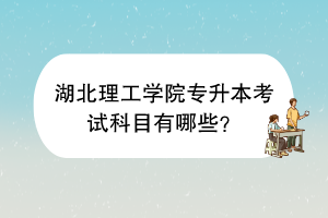 湖北理工学院专升本考试科目有哪些？