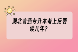 湖北普通专升本考上后要读几年？