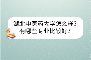 湖北中医药大学怎么样？有哪些专业比较好？