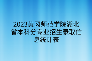 2023黄冈师范学院湖北省本科分专业招生录取信息统计表