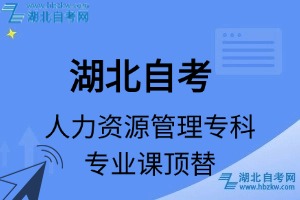湖北自考人力资源管理专科专业课顶替表_顶替学分_顶替科目_顶替说明