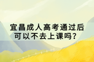 宜昌成人高考通过后可以不去上课吗？