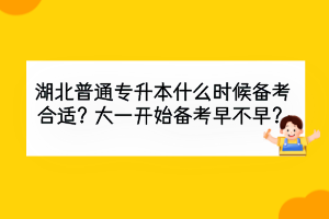 湖北普通专升本什么时候备考合适？大一开始备考早不早？