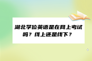 湖北学位英语是在网上考试吗？线上还是线下？