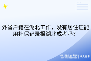 外省户籍在湖北工作，没有居住证能用社保记录报湖北成考吗？