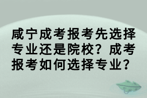 咸宁成考报考先选择专业还是院校？成考报考如何选择专业？