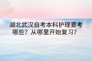 湖北武汉自考本科护理要考哪些？从哪里开始复习？