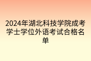 2024年湖北科技学院成考学士学位外语考试合格名单