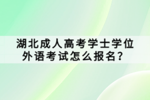 湖北成人高考学士学位外语考试怎么报名？