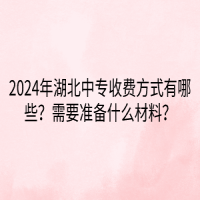 2024年湖北中专收费方式有哪些？需要准备什么材料？