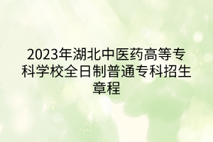 2023年湖北中医药高等专科学校全日制普通专科招生章程