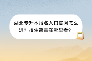湖北专升本报名入口官网怎么进？招生简章在哪里看？