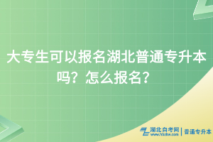 大专生可以报名湖北普通专升本吗？怎么报名？
