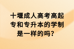 十堰成人高考高起专和专升本的学制是一样的吗？