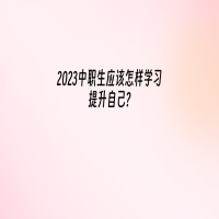 2023中职生应该怎样学习提升自己?