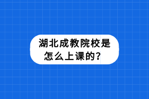 湖北成教院校是怎么上课的？