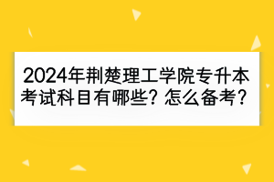 2024年荆楚理工学院专升本考试科目有哪些？怎么备考？