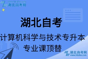 湖北自考计算机科学与技术专升本专业课顶替表_顶替学分_顶替科目_顶替说明