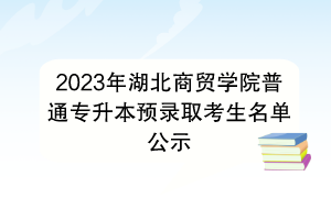 2023年湖北商贸学院普通专升本预录取考生名单公示