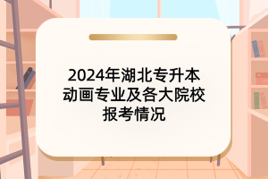 2024年湖北专升本动画专业及各大院校报考情况