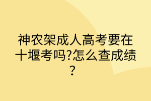 神农架成人高考要在十堰考吗?怎么查成绩？