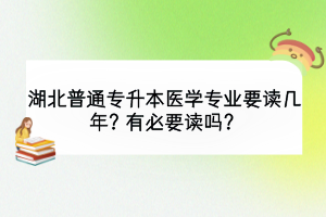 湖北普通专升本医学专业要读几年？有必要读吗？