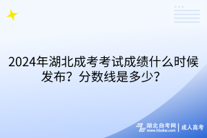 2024年湖北成考考试成绩什么时候发布？分数线是多少？