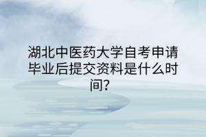 湖北中医药大学自考申请毕业后提交资料是什么时间？