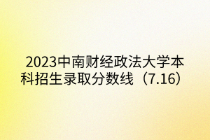2023中南财经政法大学本科招生录取分数线（7.16）