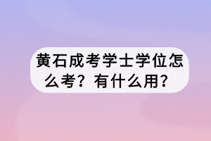 黄石成考学士学位怎么考？有什么用？