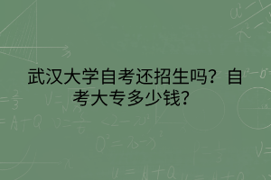 武汉大学自考还招生吗？自考大专多少钱？