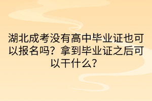 湖北成考没有高中毕业证也可以报名吗？拿到毕业证之后可以干什么？