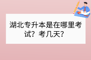 湖北专升本是在哪里考试？考几天？