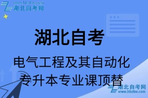 湖北自考电气工程及其自动化专升本专业课顶替表_顶替学分_顶替科目_顶替说明