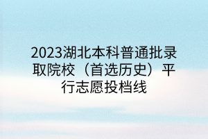 2023湖北本科普通批录取院校（首选历史）平行志愿投档线